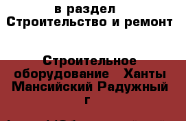  в раздел : Строительство и ремонт » Строительное оборудование . Ханты-Мансийский,Радужный г.